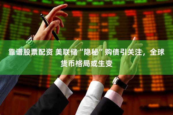 靠谱股票配资 美联储“隐秘”购债引关注，全球货币格局或生变