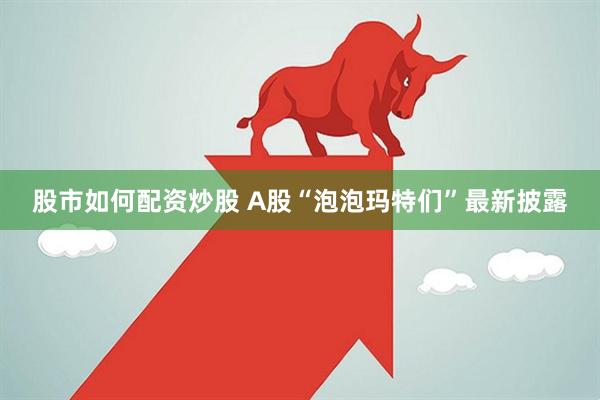 股市如何配资炒股 A股“泡泡玛特们”最新披露