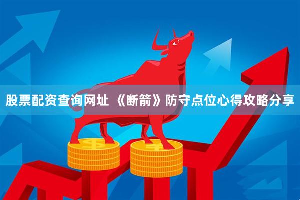 股票配资查询网址 《断箭》防守点位心得攻略分享
