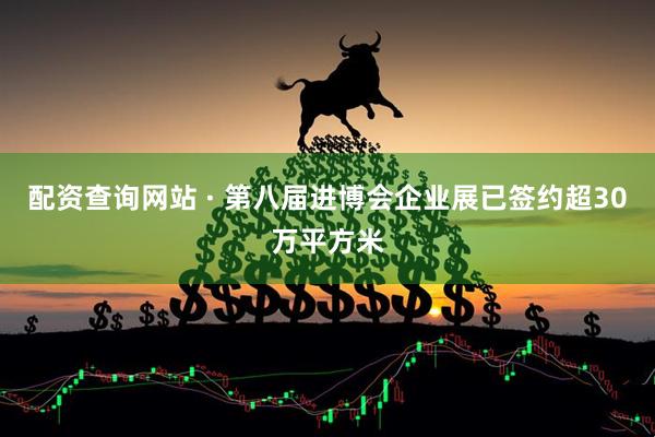配资查询网站 · 第八届进博会企业展已签约超30万平方米