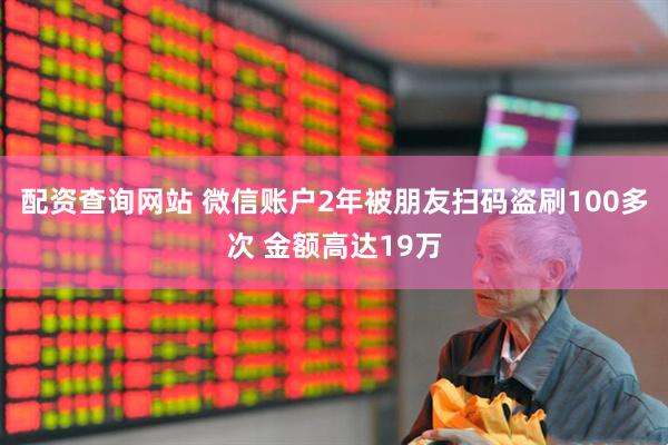 配资查询网站 微信账户2年被朋友扫码盗刷100多次 金额高达19万