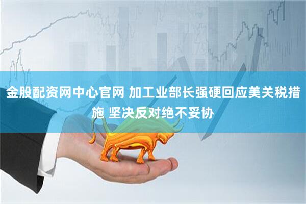 金股配资网中心官网 加工业部长强硬回应美关税措施 坚决反对绝不妥协