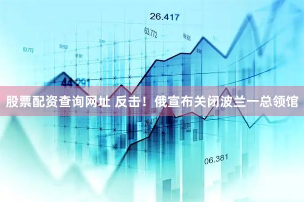 股票配资查询网址 反击！俄宣布关闭波兰一总领馆