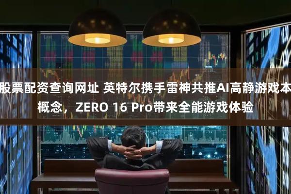 股票配资查询网址 英特尔携手雷神共推AI高静游戏本概念，ZERO 16 Pro带来全能游戏体验