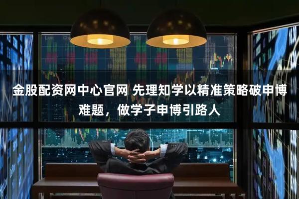 金股配资网中心官网 先理知学以精准策略破申博难题，做学子申博引路人