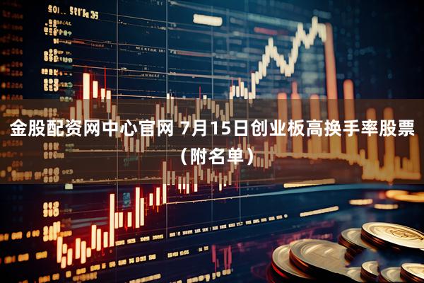 金股配资网中心官网 7月15日创业板高换手率股票（附名单）