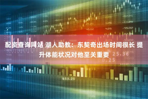配资查询网站 湖人助教：东契奇出场时间很长 提升体能状况对他至关重要