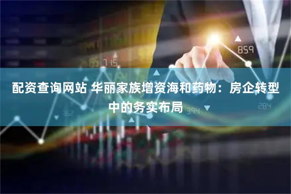 配资查询网站 华丽家族增资海和药物：房企转型中的务实布局