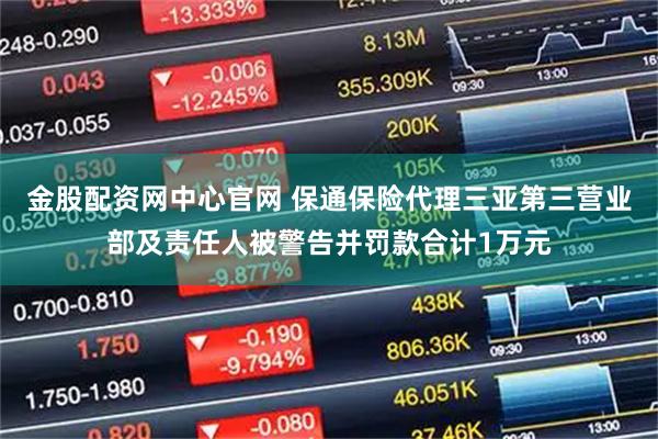金股配资网中心官网 保通保险代理三亚第三营业部及责任人被警告并罚款合计1万元