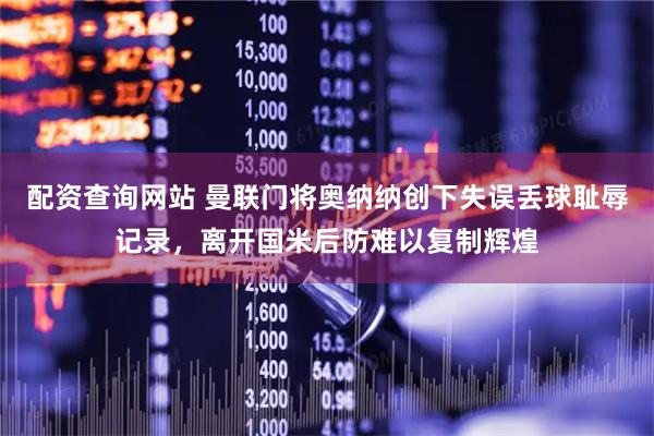 配资查询网站 曼联门将奥纳纳创下失误丢球耻辱记录，离开国米后防难以复制辉煌