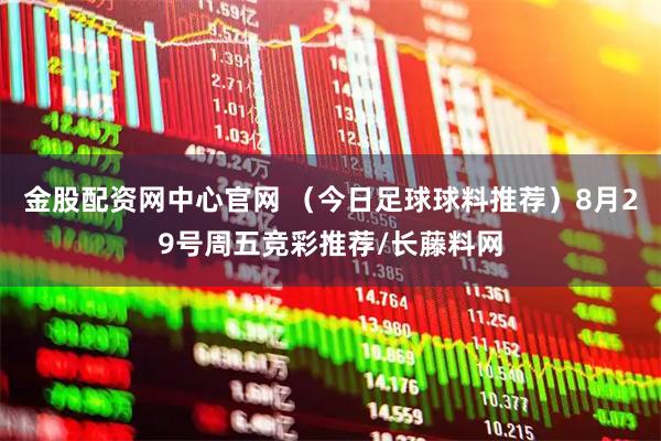 金股配资网中心官网 （今日足球球料推荐）8月29号周五竞彩推荐/长藤料网