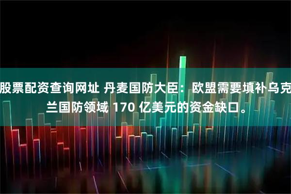 股票配资查询网址 丹麦国防大臣：欧盟需要填补乌克兰国防领域 170 亿美元的资金缺口。