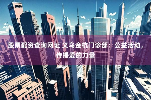 股票配资查询网址 义乌金杭门诊部：公益活动，传播爱的力量