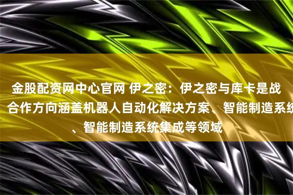 金股配资网中心官网 伊之密：伊之密与库卡是战略合作伙伴，合作方向涵盖机器人自动化解决方案、智能制造系统集成等领域