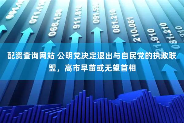 配资查询网站 公明党决定退出与自民党的执政联盟，高市早苗或无望首相