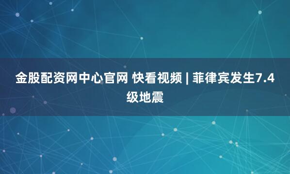 金股配资网中心官网 快看视频 | 菲律宾发生7.4级地震
