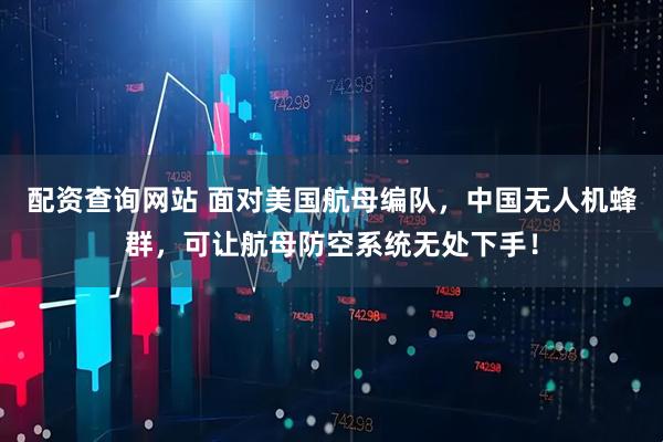 配资查询网站 面对美国航母编队，中国无人机蜂群，可让航母防空系统无处下手！