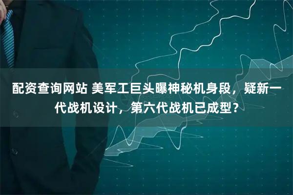 配资查询网站 美军工巨头曝神秘机身段，疑新一代战机设计，第六代战机已成型？