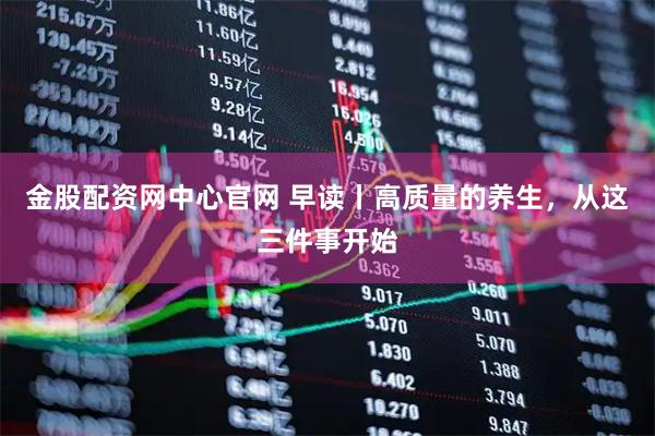 金股配资网中心官网 早读丨高质量的养生，从这三件事开始