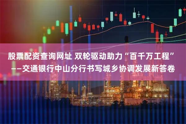 股票配资查询网址 双轮驱动助力“百千万工程” ——交通银行中山分行书写城乡协调发展新答卷