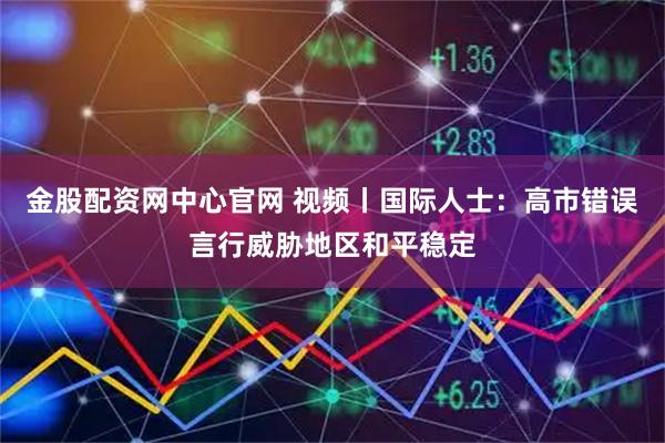 金股配资网中心官网 视频丨国际人士：高市错误言行威胁地区和平稳定