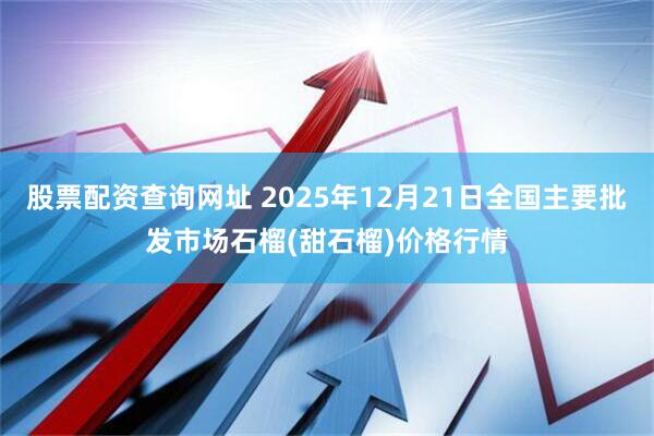 股票配资查询网址 2025年12月21日全国主要批发市场石榴(甜石榴)价格行情