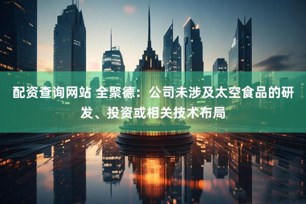 配资查询网站 全聚德：公司未涉及太空食品的研发、投资或相关技术布局