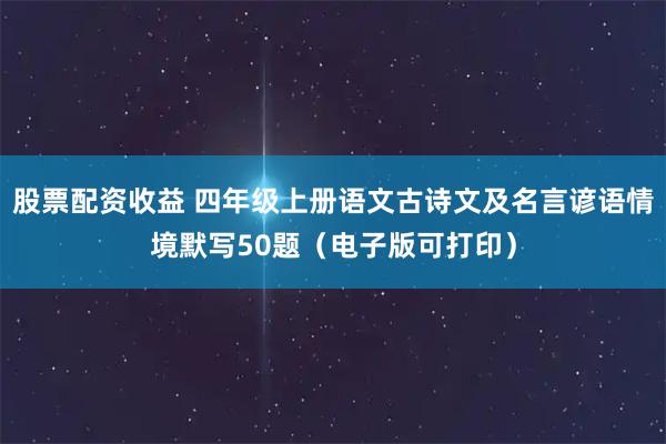 股票配资收益 四年级上册语文古诗文及名言谚语情境默写50题（电子版可打印）
