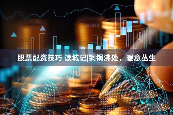 股票配资技巧 读城记|铜锅沸处，暖意丛生