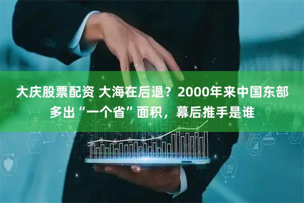 大庆股票配资 大海在后退？2000年来中国东部多出“一个省”面积，幕后推手是谁