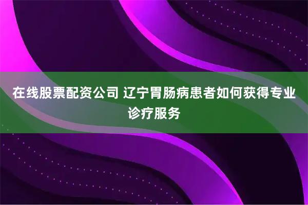 在线股票配资公司 辽宁胃肠病患者如何获得专业诊疗服务