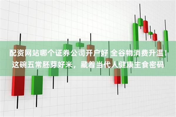 配资网站哪个证券公司开户好 全谷物消费升温！这碗五常胚芽好米，藏着当代人健康主食密码