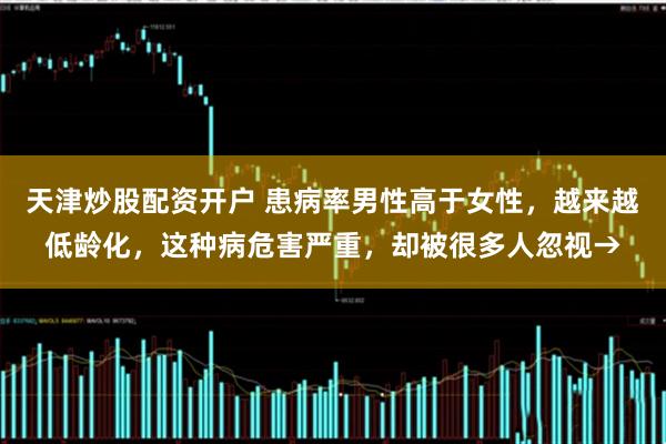 天津炒股配资开户 患病率男性高于女性，越来越低龄化，这种病危害严重，却被很多人忽视→