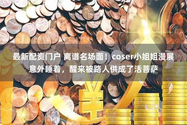 最新配资门户 离谱名场面！coser小姐姐漫展意外睡着，醒来被路人供成了活菩萨