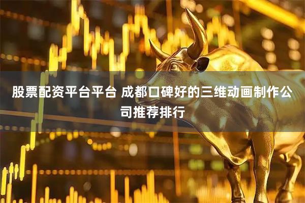 股票配资平台平台 成都口碑好的三维动画制作公司推荐排行