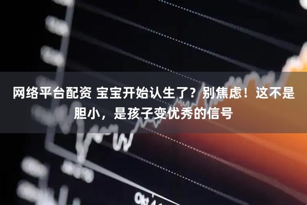 网络平台配资 宝宝开始认生了？别焦虑！这不是胆小，是孩子变优秀的信号