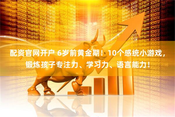 配资官网开户 6岁前黄金期！10个感统小游戏，锻炼孩子专注力、学习力、语言能力！