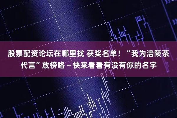 股票配资论坛在哪里找 获奖名单！“我为涪陵茶代言”放榜咯～快来看看有没有你的名字