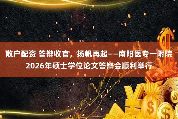 散户配资 答辩收官，扬帆再起——南阳医专一附院2026年硕士学位论文答辩会顺利举行