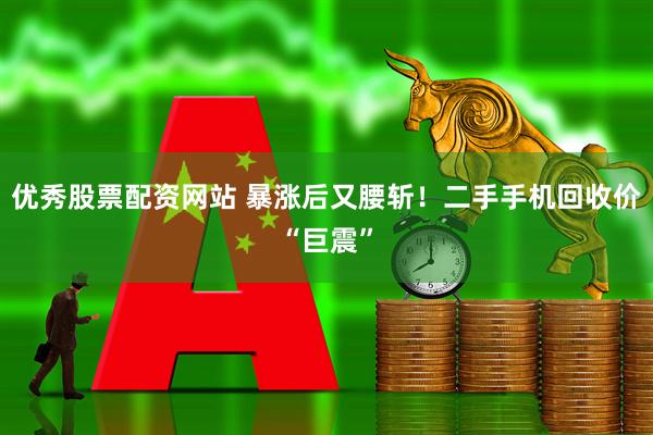优秀股票配资网站 暴涨后又腰斩！二手手机回收价“巨震”