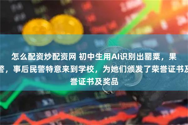 怎么配资炒配资网 初中生用AI识别出罂粟，果断报警，事后民警特意来到学校，为她们颁发了荣誉证书及奖品