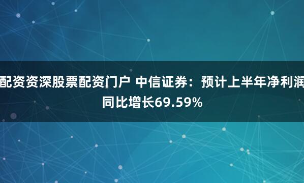 配资资深股票配资门户 中信证券：预计上半年净利润同比增长69.59%