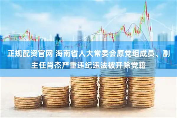正规配资官网 海南省人大常委会原党组成员、副主任肖杰严重违纪违法被开除党籍